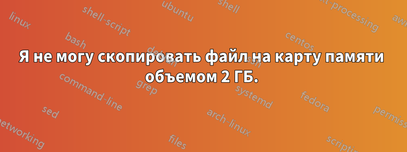 Я не могу скопировать файл на карту памяти объемом 2 ГБ.