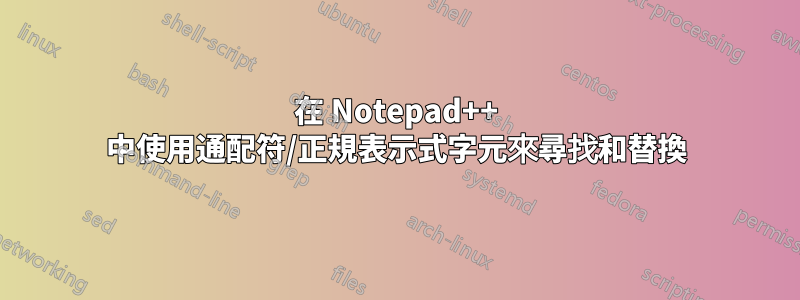 在 Notepad++ 中使用通配符/正規表示式字元來尋找和替換