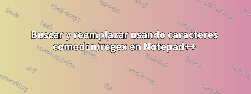 Buscar y reemplazar usando caracteres comodín/regex en Notepad++