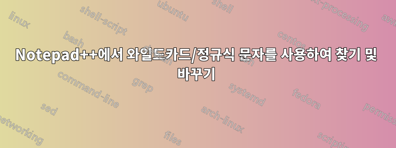 Notepad++에서 와일드카드/정규식 문자를 사용하여 찾기 및 바꾸기