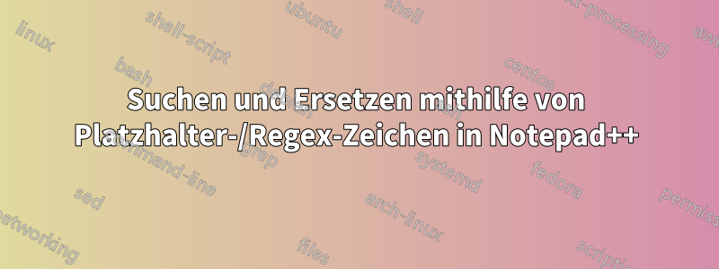 Suchen und Ersetzen mithilfe von Platzhalter-/Regex-Zeichen in Notepad++