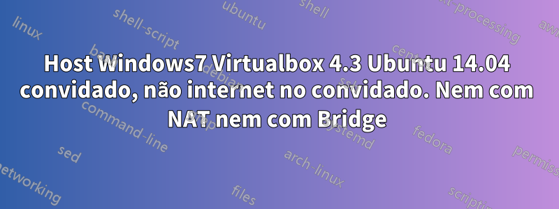 Host Windows7 Virtualbox 4.3 Ubuntu 14.04 convidado, não internet no convidado. Nem com NAT nem com Bridge