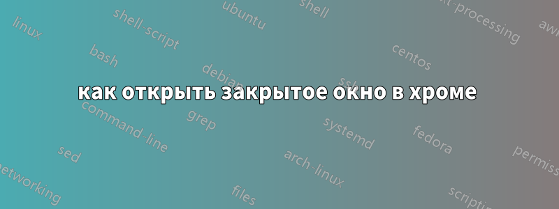 как открыть закрытое окно в хроме