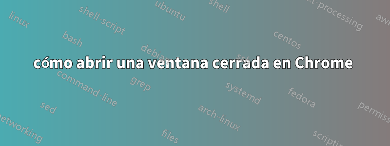 cómo abrir una ventana cerrada en Chrome