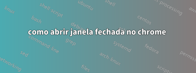 como abrir janela fechada no chrome