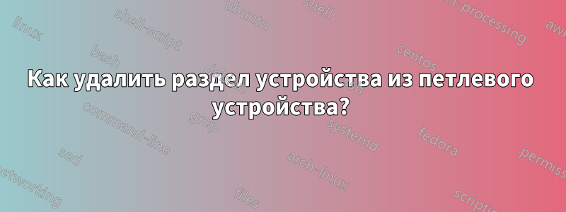 Как удалить раздел устройства из петлевого устройства?