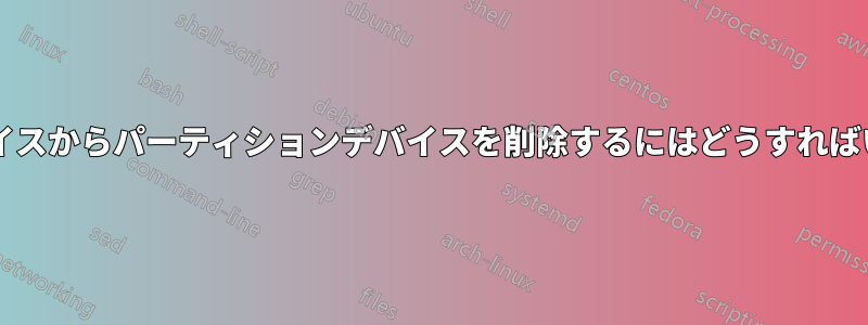 ループデバイスからパーティションデバイスを削除するにはどうすればいいですか?