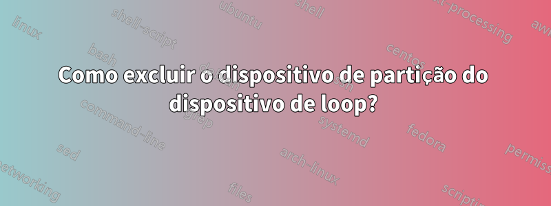 Como excluir o dispositivo de partição do dispositivo de loop?