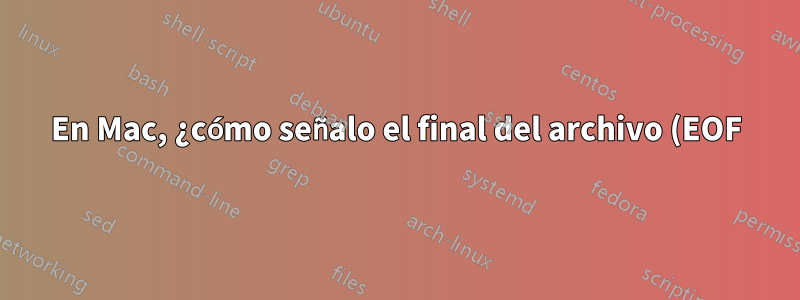 En Mac, ¿cómo señalo el final del archivo (EOF) en el shell?