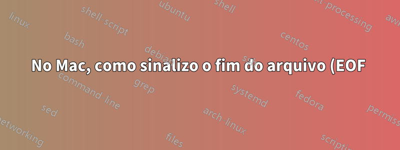No Mac, como sinalizo o fim do arquivo (EOF) no shell?