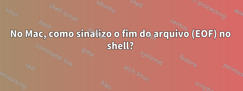 No Mac, como sinalizo o fim do arquivo (EOF) no shell?