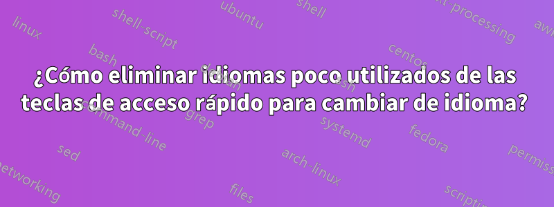 ¿Cómo eliminar idiomas poco utilizados de las teclas de acceso rápido para cambiar de idioma?