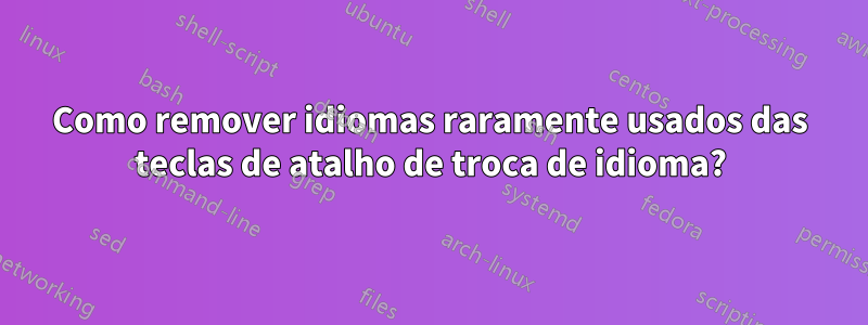 Como remover idiomas raramente usados ​​das teclas de atalho de troca de idioma?