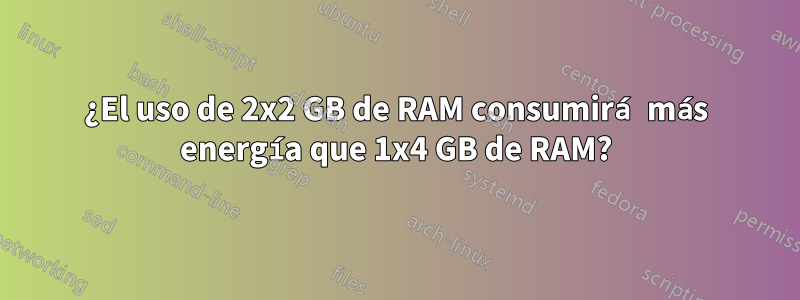 ¿El uso de 2x2 GB de RAM consumirá más energía que 1x4 GB de RAM?