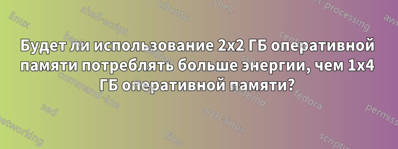 Будет ли использование 2x2 ГБ оперативной памяти потреблять больше энергии, чем 1x4 ГБ оперативной памяти?