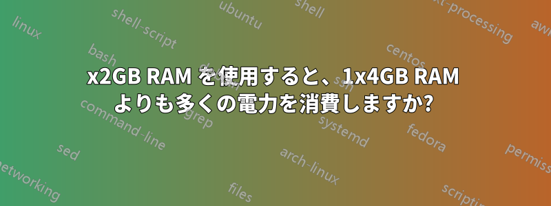 2x2GB RAM を使用すると、1x4GB RAM よりも多くの電力を消費しますか?