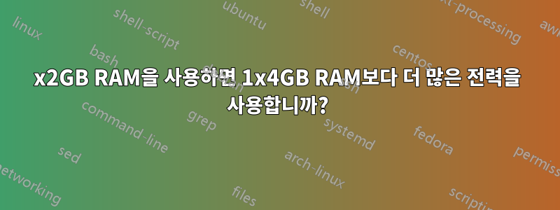 2x2GB RAM을 사용하면 1x4GB RAM보다 더 많은 전력을 사용합니까?