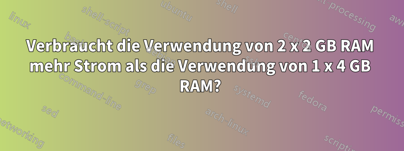 Verbraucht die Verwendung von 2 x 2 GB RAM mehr Strom als die Verwendung von 1 x 4 GB RAM?