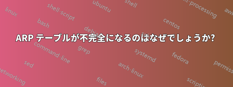 ARP テーブルが不完全になるのはなぜでしょうか?