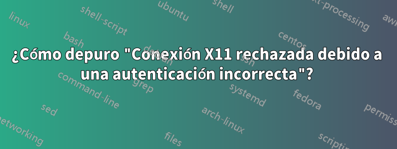 ¿Cómo depuro "Conexión X11 rechazada debido a una autenticación incorrecta"?