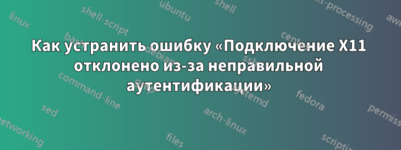 Как устранить ошибку «Подключение X11 отклонено из-за неправильной аутентификации»