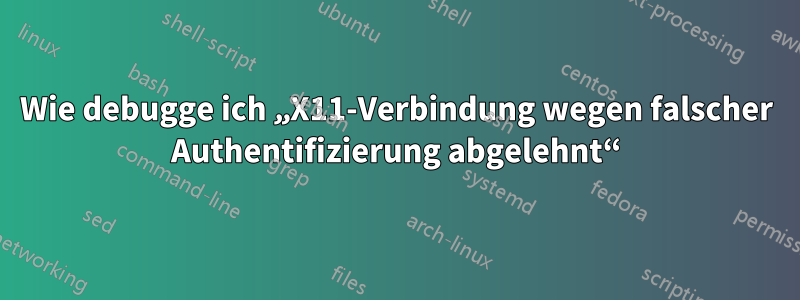 Wie debugge ich „X11-Verbindung wegen falscher Authentifizierung abgelehnt“