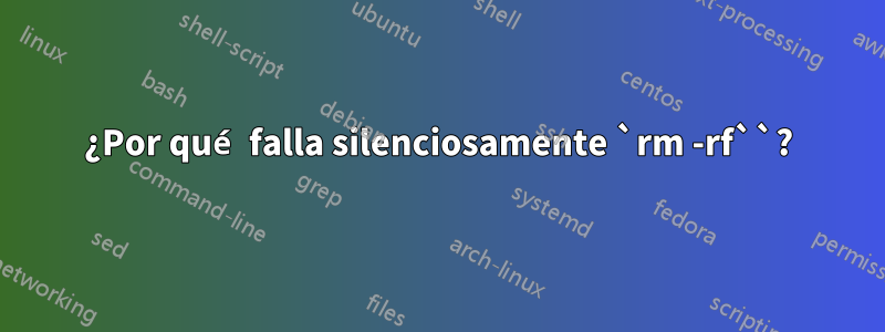 ¿Por qué falla silenciosamente `rm -rf``?