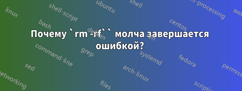 Почему `rm -rf`` молча завершается ошибкой?