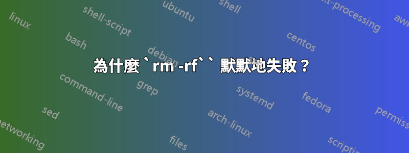 為什麼 `rm -rf`` 默默地失敗？