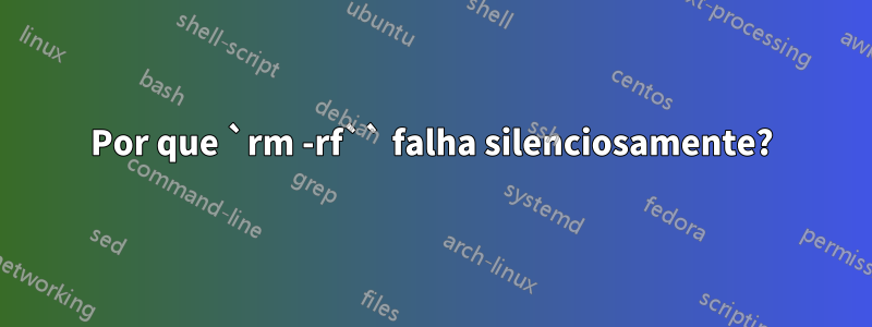 Por que `rm -rf`` falha silenciosamente?