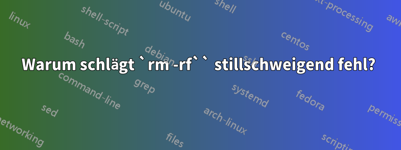 Warum schlägt `rm -rf`` stillschweigend fehl?