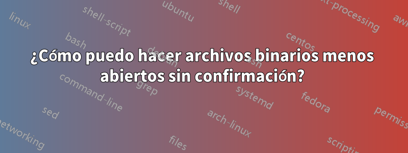 ¿Cómo puedo hacer archivos binarios menos abiertos sin confirmación?