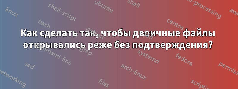 Как сделать так, чтобы двоичные файлы открывались реже без подтверждения?