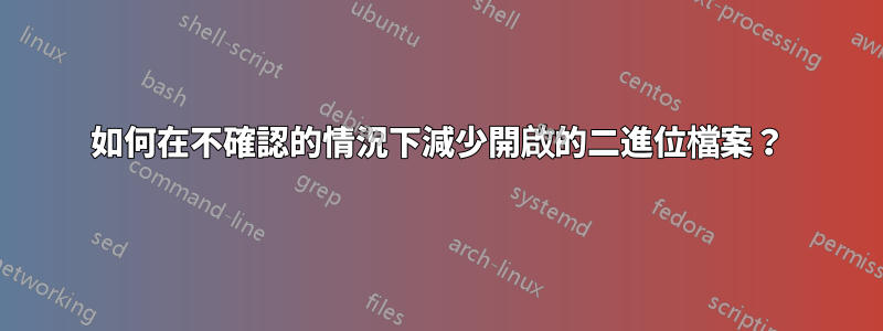 如何在不確認的情況下減少開啟的二進位檔案？