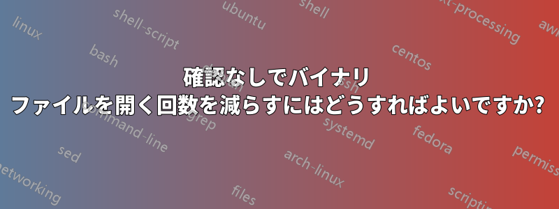 確認なしでバイナリ ファイルを開く回数を減らすにはどうすればよいですか?