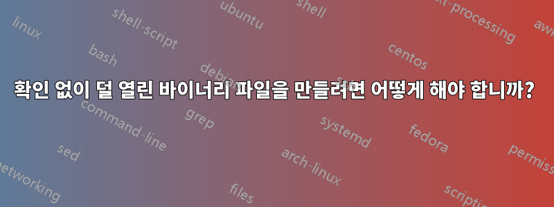 확인 없이 덜 열린 바이너리 파일을 만들려면 어떻게 해야 합니까?