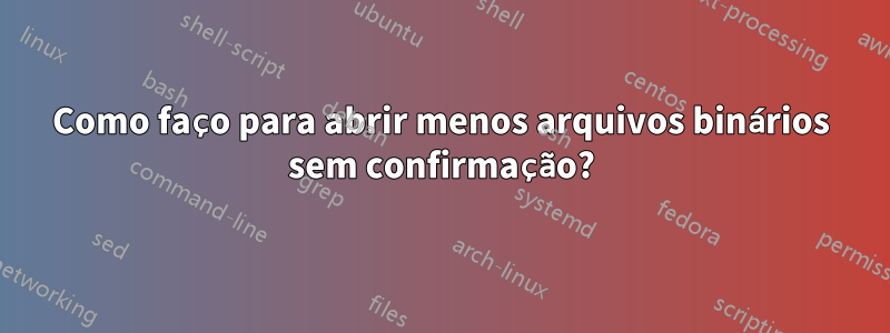 Como faço para abrir menos arquivos binários sem confirmação?