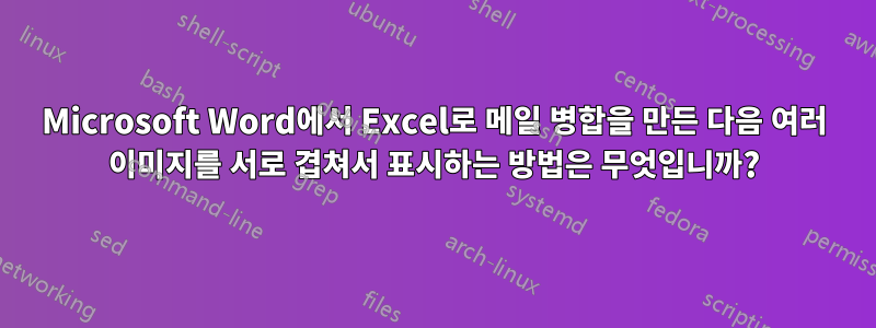 Microsoft Word에서 Excel로 메일 병합을 만든 다음 여러 이미지를 서로 겹쳐서 표시하는 방법은 무엇입니까?