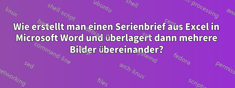 Wie erstellt man einen Serienbrief aus Excel in Microsoft Word und überlagert dann mehrere Bilder übereinander?