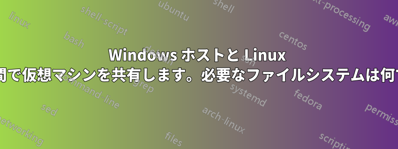 Windows ホストと Linux ホスト間で仮想マシンを共有します。必要なファイルシステムは何ですか?