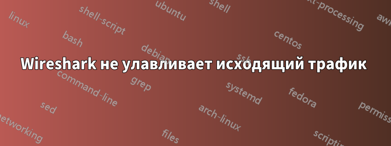 Wireshark не улавливает исходящий трафик