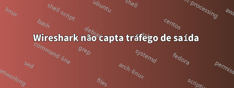 Wireshark não capta tráfego de saída