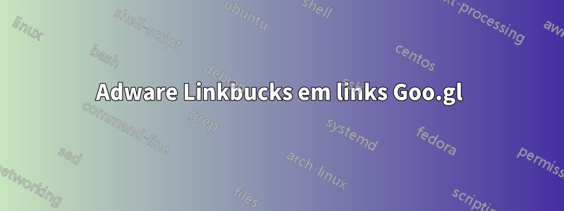 Adware Linkbucks em links Goo.gl