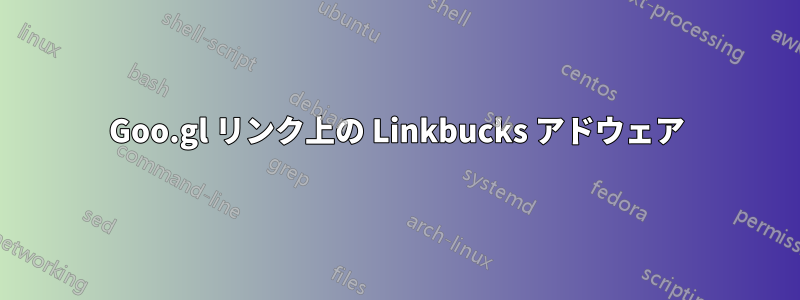 Goo.gl リンク上の Linkbucks アドウェア