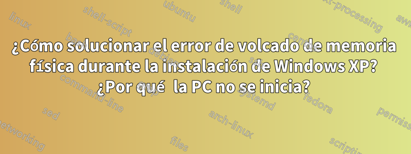 ¿Cómo solucionar el error de volcado de memoria física durante la instalación de Windows XP? ¿Por qué la PC no se inicia?