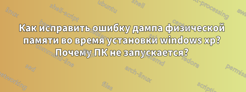 Как исправить ошибку дампа физической памяти во время установки windows xp? Почему ПК не запускается?