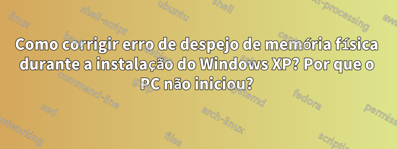 Como corrigir erro de despejo de memória física durante a instalação do Windows XP? Por que o PC não iniciou?