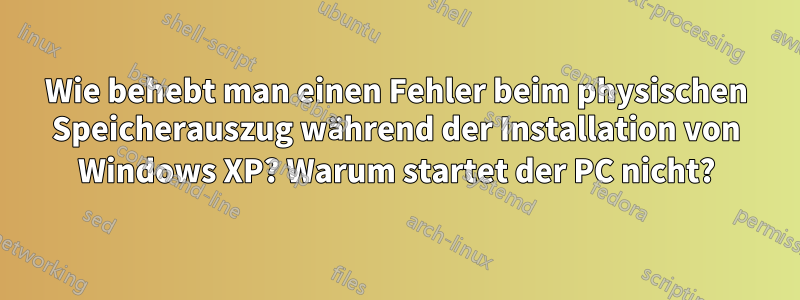 Wie behebt man einen Fehler beim physischen Speicherauszug während der Installation von Windows XP? Warum startet der PC nicht?