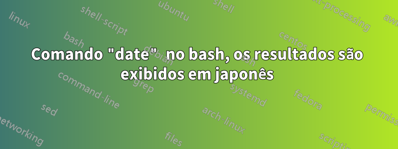 Comando "date" no bash, os resultados são exibidos em japonês