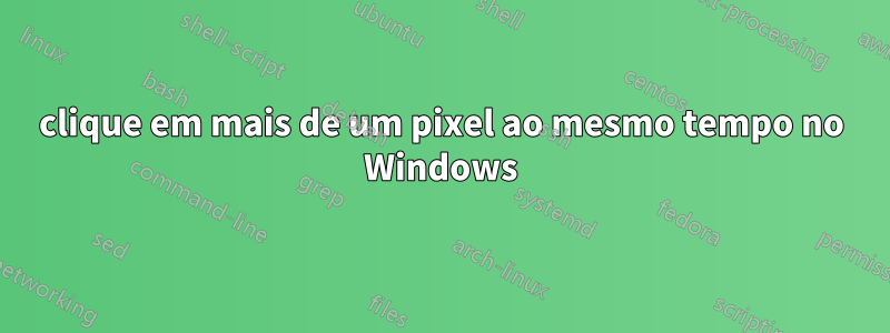 clique em mais de um pixel ao mesmo tempo no Windows